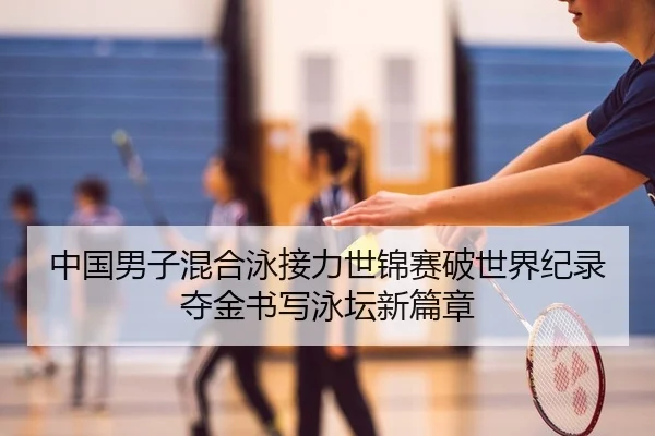 中国男子混合泳接力世锦赛破世界纪录夺金书写泳坛新篇章